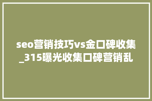 seo营销技巧vs金口碑收集_315曝光收集口碑营销乱象SEO从业者该若何选择 seo营销技巧vs金口碑收集_315曝光收集口碑营销乱象SEO从业者该若何选择 必应SEO