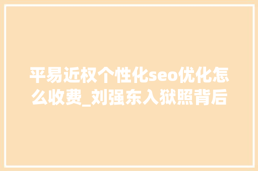 平易近权个性化seo优化怎么收费_刘强东入狱照背后明处是集体狂欢暗处是一整条灰色家当链 平易近权个性化seo优化怎么收费_刘强东入狱照背后明处是集体狂欢暗处是一整条灰色家当链 必应SEO