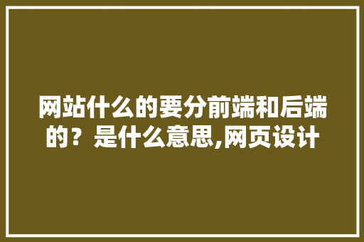 网站什么的要分前端和后端的？是什么意思,网页设计分为什么类型。 网站什么的要分前端和后端的？是什么意思,网页设计分为什么类型。 网站建设公司