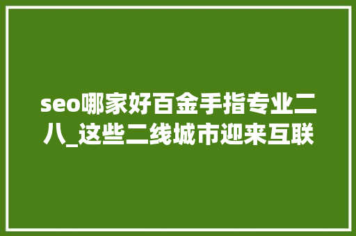 seo哪家好百金手指专业二八_这些二线城市迎来互联网重大年夜机遇有你家吗别错过此次大年夜成长 seo哪家好百金手指专业二八_这些二线城市迎来互联网重大年夜机遇有你家吗别错过此次大年夜成长 SEO关键词