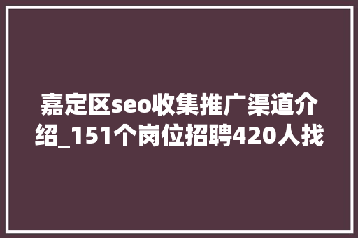 嘉定区seo收集推广渠道介绍_151个岗位招聘420人找工作的你嘉定明天这场招聘会可不要错过了 嘉定区seo收集推广渠道介绍_151个岗位招聘420人找工作的你嘉定明天这场招聘会可不要错过了 百度SEO