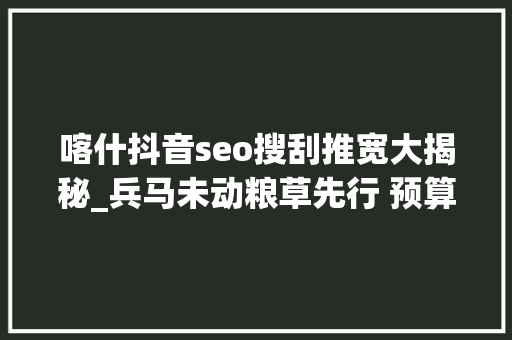 喀什抖音seo搜刮推宽大揭秘_兵马未动粮草先行 预算有限下的广告策略实现全网覆盖与私域引 喀什抖音seo搜刮推宽大揭秘_兵马未动粮草先行 预算有限下的广告策略实现全网覆盖与私域引 搜狗SEO