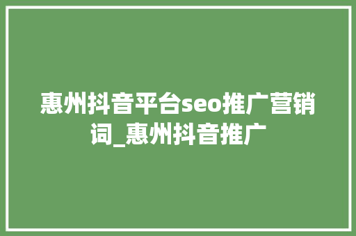 惠州抖音平台seo推广营销词_惠州抖音推广 惠州抖音平台seo推广营销词_惠州抖音推广 神马SEO