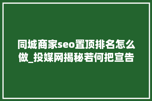 同城商家seo置顶排名怎么做_投媒网揭秘若何把宣告的软文排名置顶 同城商家seo置顶排名怎么做_投媒网揭秘若何把宣告的软文排名置顶 搜狗SEO