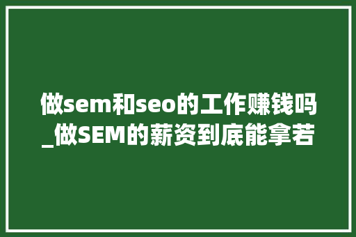 做sem和seo的工作赚钱吗_做SEM的薪资到底能拿若干别再说SEM干得多挣得少了 做sem和seo的工作赚钱吗_做SEM的薪资到底能拿若干别再说SEM干得多挣得少了 网站建设公司