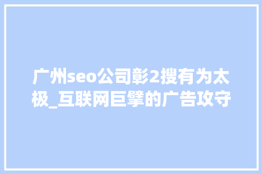 广州seo公司彰2搜有为太极_互联网巨擘的广告攻守战 广州seo公司彰2搜有为太极_互联网巨擘的广告攻守战 神马SEO