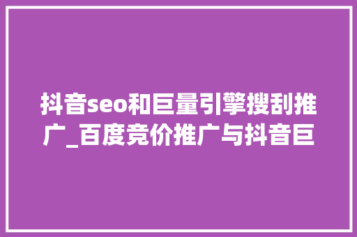 抖音seo和巨量引擎搜刮推广_百度竞价推广与抖音巨量引擎推广的比拟 抖音seo和巨量引擎搜刮推广_百度竞价推广与抖音巨量引擎推广的比拟 SEO关键词
