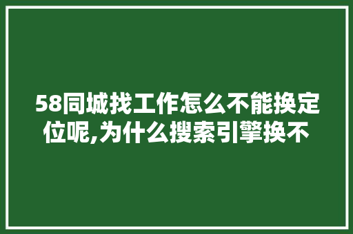 58同城找工作怎么不能换定位呢,为什么搜索引擎换不了网络。 58同城找工作怎么不能换定位呢,为什么搜索引擎换不了网络。 网站建设公司