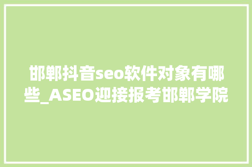 邯郸抖音seo软件对象有哪些_ASEO迎接报考邯郸学院 软件学院 软件技能 邯郸抖音seo软件对象有哪些_ASEO迎接报考邯郸学院 软件学院 软件技能 神马SEO