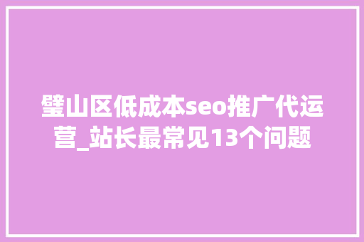 璧山区低成本seo推广代运营_站长最常见13个问题 璧山区低成本seo推广代运营_站长最常见13个问题 神马SEO