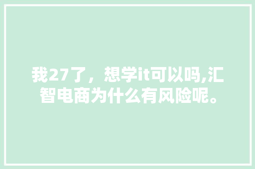 我27了，想学it可以吗,汇智电商为什么有风险呢。 我27了，想学it可以吗,汇智电商为什么有风险呢。 搜狗SEO