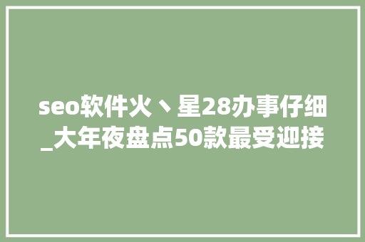 seo软件火丶星28办事仔细_大年夜盘点50款最受迎接的AI应用你用过几个 seo软件火丶星28办事仔细_大年夜盘点50款最受迎接的AI应用你用过几个 必应SEO