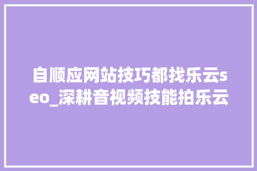 自顺应网站技巧都找乐云seo_深耕音视频技能拍乐云亮相LiveVideoStack 自顺应网站技巧都找乐云seo_深耕音视频技能拍乐云亮相LiveVideoStack 神马SEO