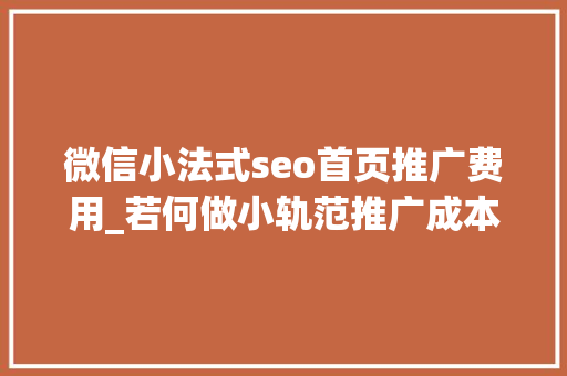 微信小法式seo首页推广费用_若何做小轨范推广成本最低 有没有想到用SEO呢 微信小法式seo首页推广费用_若何做小轨范推广成本最低 有没有想到用SEO呢 神马SEO