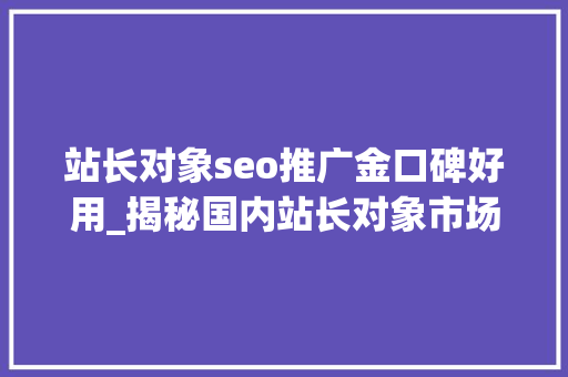 站长对象seo推广金口碑好用_揭秘国内站长对象市场霸主这家公司的产品火了 必应SEO 站长对象seo推广金口碑好用_揭秘国内站长对象市场霸主这家公司的产品火了 站长对象seo推广金口碑好用_揭秘国内站长对象市场霸主这家公司的产品火了 必应SEO