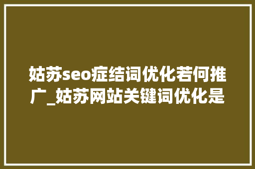 姑苏seo症结词优化若何推广_姑苏网站关键词优化是怎么做到精准获客的 姑苏seo症结词优化若何推广_姑苏网站关键词优化是怎么做到精准获客的 网站建设公司