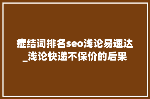 症结词排名seo浅论易速达_浅论快递不保价的后果 症结词排名seo浅论易速达_浅论快递不保价的后果 搜狗SEO