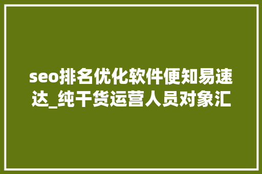 seo排名优化软件便知易速达_纯干货运营人员对象汇总史上最全 seo排名优化软件便知易速达_纯干货运营人员对象汇总史上最全 搜狗SEO