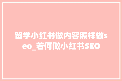 留学小红书做内容照样做seo_若何做小红书SEO 留学小红书做内容照样做seo_若何做小红书SEO 搜狗SEO