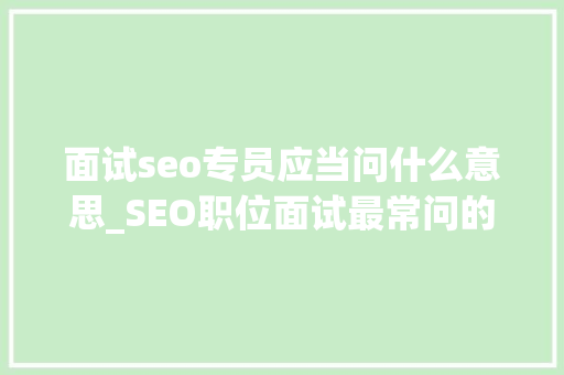 面试seo专员应当问什么意思_SEO职位面试最常问的三个问题 面试seo专员应当问什么意思_SEO职位面试最常问的三个问题 必应SEO