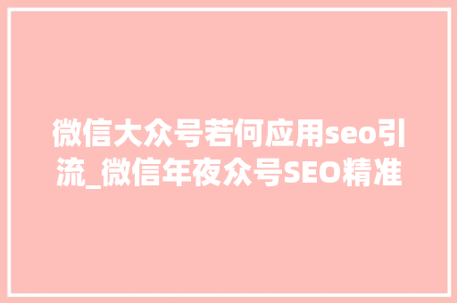 微信大众号若何应用seo引流_微信年夜众号SEO精准引流的技巧 微信大众号若何应用seo引流_微信年夜众号SEO精准引流的技巧 网站建设公司