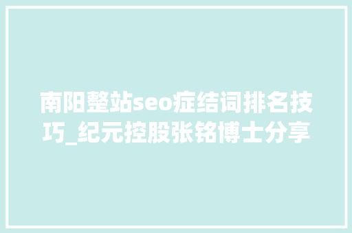 南阳整站seo症结词排名技巧_纪元控股张铭博士分享若何让百度谷歌等搜索引擎网站收录 南阳整站seo症结词排名技巧_纪元控股张铭博士分享若何让百度谷歌等搜索引擎网站收录 必应SEO