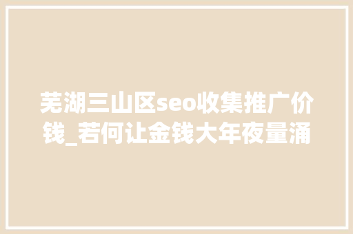 芜湖三山区seo收集推广价钱_若何让金钱大年夜量涌入你的生命打造一个无法拒绝的行动主张 芜湖三山区seo收集推广价钱_若何让金钱大年夜量涌入你的生命打造一个无法拒绝的行动主张 网站建设公司