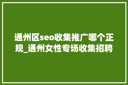 通州区seo收集推广哪个正规_通州女性专场收集招聘会来啦38多家企业月薪最高5万 通州区seo收集推广哪个正规_通州女性专场收集招聘会来啦38多家企业月薪最高5万 必应SEO