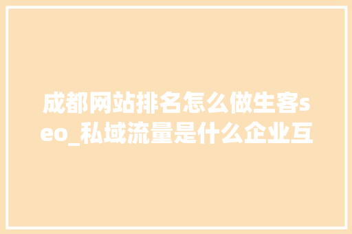 成都网站排名怎么做生客seo_私域流量是什么企业互联网营销下半场必修课生意人秒懂 成都网站排名怎么做生客seo_私域流量是什么企业互联网营销下半场必修课生意人秒懂 搜狗SEO