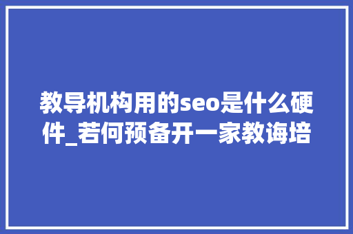 教导机构用的seo是什么硬件_若何预备开一家教诲培训机构 教导机构用的seo是什么硬件_若何预备开一家教诲培训机构 必应SEO