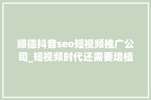 顺德抖音seo短视频推广公司_短视频时代还需要培植官方网站嘛 10个情由您看看。 顺德抖音seo短视频推广公司_短视频时代还需要培植官方网站嘛 10个情由您看看。 搜狗SEO