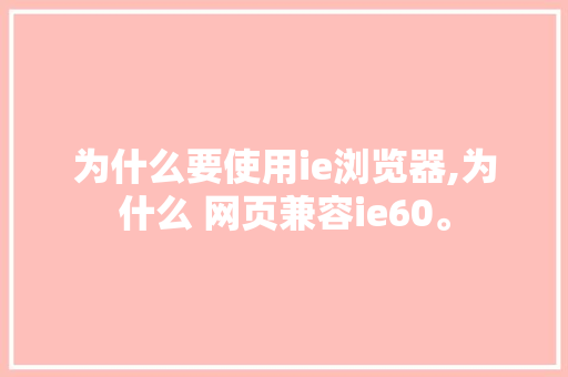 为什么要使用ie浏览器,为什么 网页兼容ie60。 为什么要使用ie浏览器,为什么 网页兼容ie60。 神马SEO