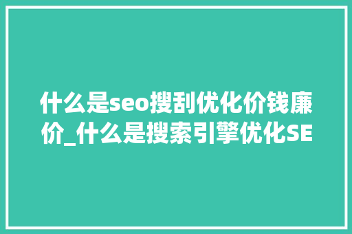 什么是seo搜刮优化价钱廉价_什么是搜索引擎优化SEO为什么少花钱 什么是seo搜刮优化价钱廉价_什么是搜索引擎优化SEO为什么少花钱 搜狗SEO