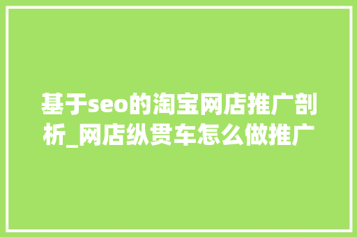 基于seo的淘宝网店推广剖析_网店纵贯车怎么做推广这四个方面要做好 必应SEO 基于seo的淘宝网店推广剖析_网店纵贯车怎么做推广这四个方面要做好 基于seo的淘宝网店推广剖析_网店纵贯车怎么做推广这四个方面要做好 必应SEO