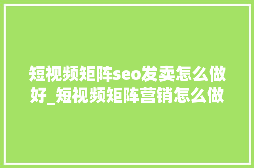 短视频矩阵seo发卖怎么做好_短视频矩阵营销怎么做 短视频矩阵seo发卖怎么做好_短视频矩阵营销怎么做 神马SEO