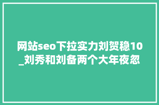 网站seo下拉实力刘贺稳10_刘秀和刘备两个大年夜忽悠都想中兴汉室为什么一胜一败 网站seo下拉实力刘贺稳10_刘秀和刘备两个大年夜忽悠都想中兴汉室为什么一胜一败 百度SEO