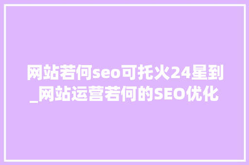 网站若何seo可托火24星到_网站运营若何的SEO优化最为靠谱 打动用户的心 网站若何seo可托火24星到_网站运营若何的SEO优化最为靠谱 打动用户的心 搜狗SEO