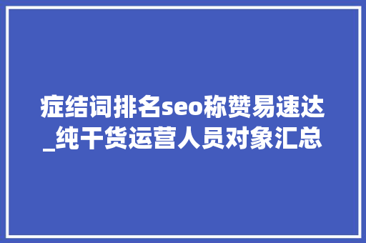 症结词排名seo称赞易速达_纯干货运营人员对象汇总史上最全 症结词排名seo称赞易速达_纯干货运营人员对象汇总史上最全 搜狗SEO