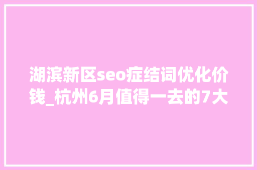 湖滨新区seo症结词优化价钱_杭州6月值得一去的7大年夜商场咖啡甜品表演文创 湖滨新区seo症结词优化价钱_杭州6月值得一去的7大年夜商场咖啡甜品表演文创 神马SEO