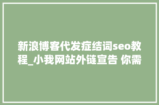 新浪博客代发症结词seo教程_小我网站外链宣告 你需要这三个技巧 新浪博客代发症结词seo教程_小我网站外链宣告 你需要这三个技巧 必应SEO