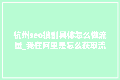 杭州seo搜刮具体怎么做流量_我在阿里是怎么获取流量的 杭州seo搜刮具体怎么做流量_我在阿里是怎么获取流量的 搜狗SEO