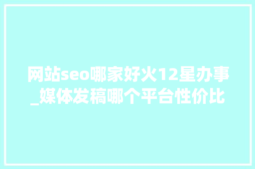 网站seo哪家好火12星办事_媒体发稿哪个平台性价比最高 企业新闻传播哪些平台适合企业发稿 百度SEO 网站seo哪家好火12星办事_媒体发稿哪个平台性价比最高 企业新闻传播哪些平台适合企业发稿 网站seo哪家好火12星办事_媒体发稿哪个平台性价比最高 企业新闻传播哪些平台适合企业发稿 百度SEO