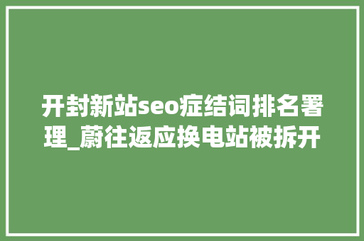 开封新站seo症结词排名署理_蔚往返应换电站被拆开封开元广场换电站近期迁址重建 开封新站seo症结词排名署理_蔚往返应换电站被拆开封开元广场换电站近期迁址重建 搜狗SEO
