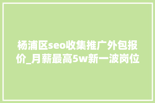 杨浦区seo收集推广外包报价_月薪最高5w新一波岗位招人啦→ 杨浦区seo收集推广外包报价_月薪最高5w新一波岗位招人啦→ 搜狗SEO