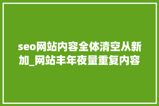 seo网站内容全体清空从新加_网站丰年夜量重复内容应该怎么处理 seo网站内容全体清空从新加_网站丰年夜量重复内容应该怎么处理 SEO关键词