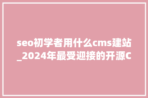 seo初学者用什么cms建站_2024年最受迎接的开源CMS建站系统排名 seo初学者用什么cms建站_2024年最受迎接的开源CMS建站系统排名 SEO关键词