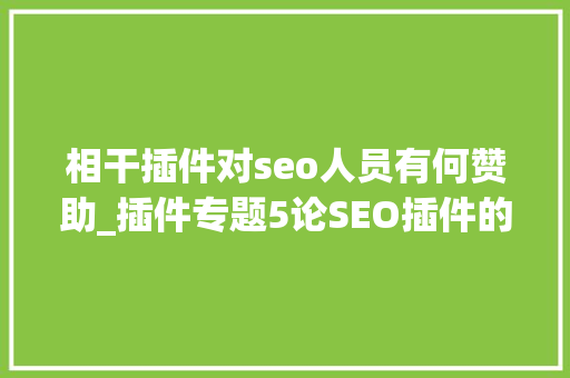 相干插件对seo人员有何赞助_插件专题5论SEO插件的重要性 相干插件对seo人员有何赞助_插件专题5论SEO插件的重要性 神马SEO