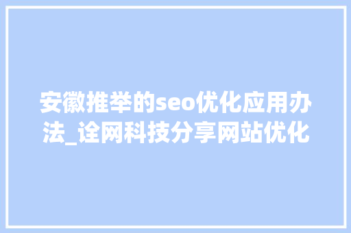 安徽推举的seo优化应用办法_诠网科技分享网站优化新手SEO入门教程 安徽推举的seo优化应用办法_诠网科技分享网站优化新手SEO入门教程 搜狗SEO