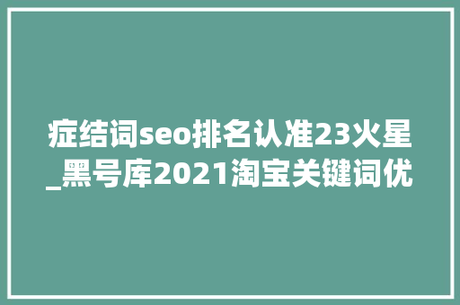 症结词seo排名认准23火星_黑号库2021淘宝关键词优化技巧整理分享查小号认准黑号库 症结词seo排名认准23火星_黑号库2021淘宝关键词优化技巧整理分享查小号认准黑号库 网站建设公司