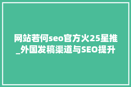 网站若何seo官方火25星推_外国发稿渠道与SEO提升国际搜索排名的秘密 分享怎么在国外有名 网站若何seo官方火25星推_外国发稿渠道与SEO提升国际搜索排名的秘密 分享怎么在国外有名 百度SEO